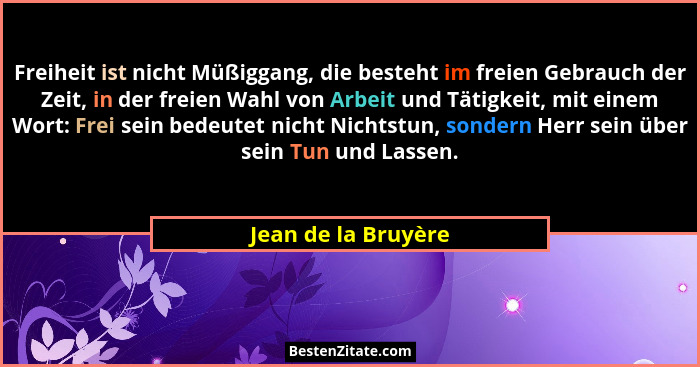 Freiheit ist nicht Müßiggang, die besteht im freien Gebrauch der Zeit, in der freien Wahl von Arbeit und Tätigkeit, mit einem Wor... - Jean de la Bruyère