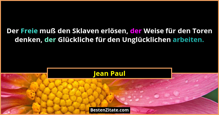 Der Freie muß den Sklaven erlösen, der Weise für den Toren denken, der Glückliche für den Unglücklichen arbeiten.... - Jean Paul