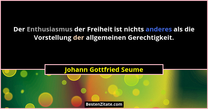 Der Enthusiasmus der Freiheit ist nichts anderes als die Vorstellung der allgemeinen Gerechtigkeit.... - Johann Gottfried Seume