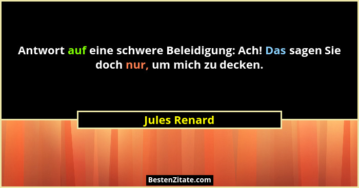 Antwort auf eine schwere Beleidigung: Ach! Das sagen Sie doch nur, um mich zu decken.... - Jules Renard
