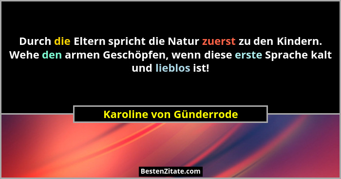 Durch die Eltern spricht die Natur zuerst zu den Kindern. Wehe den armen Geschöpfen, wenn diese erste Sprache kalt und liebl... - Karoline von Günderrode