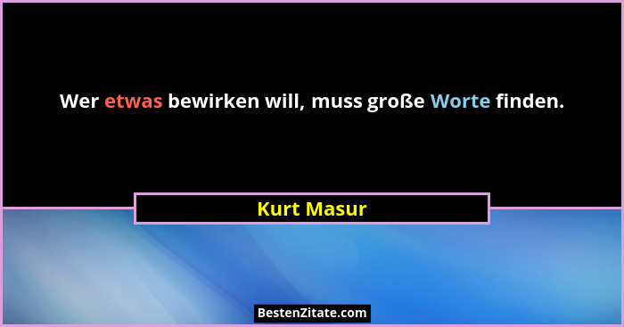 Wer etwas bewirken will, muss große Worte finden.... - Kurt Masur