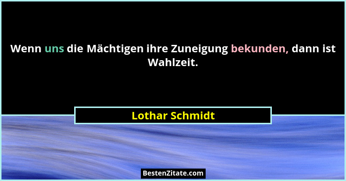 Wenn uns die Mächtigen ihre Zuneigung bekunden, dann ist Wahlzeit.... - Lothar Schmidt
