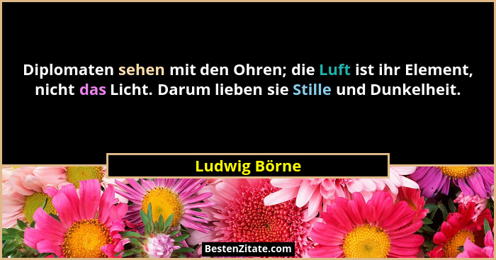 Diplomaten sehen mit den Ohren; die Luft ist ihr Element, nicht das Licht. Darum lieben sie Stille und Dunkelheit.... - Ludwig Börne