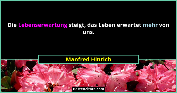 Die Lebenserwartung steigt, das Leben erwartet mehr von uns.... - Manfred Hinrich