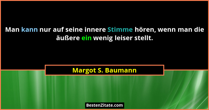 Man kann nur auf seine innere Stimme hören, wenn man die äußere ein wenig leiser stellt.... - Margot S. Baumann