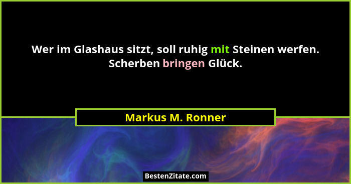 Wer im Glashaus sitzt, soll ruhig mit Steinen werfen. Scherben bringen Glück.... - Markus M. Ronner