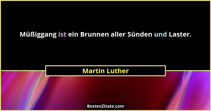Müßiggang ist ein Brunnen aller Sünden und Laster.... - Martin Luther