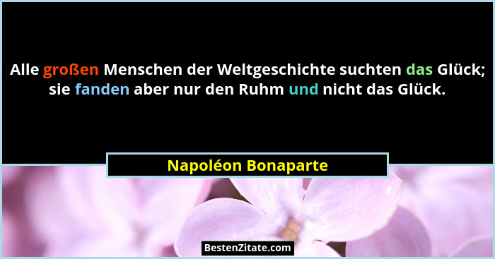 Alle großen Menschen der Weltgeschichte suchten das Glück; sie fanden aber nur den Ruhm und nicht das Glück.... - Napoléon Bonaparte