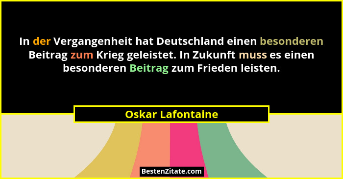 In der Vergangenheit hat Deutschland einen besonderen Beitrag zum Krieg geleistet. In Zukunft muss es einen besonderen Beitrag zum... - Oskar Lafontaine