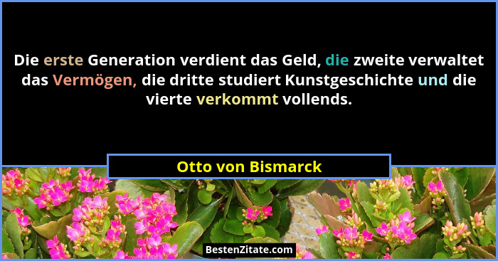 Die erste Generation verdient das Geld, die zweite verwaltet das Vermögen, die dritte studiert Kunstgeschichte und die vierte verk... - Otto von Bismarck