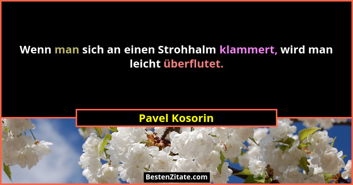 Wenn man sich an einen Strohhalm klammert, wird man leicht überflutet.... - Pavel Kosorin