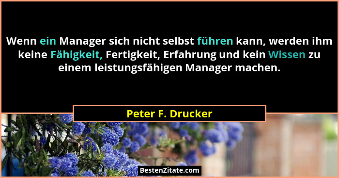 Wenn ein Manager sich nicht selbst führen kann, werden ihm keine Fähigkeit, Fertigkeit, Erfahrung und kein Wissen zu einem leistung... - Peter F. Drucker