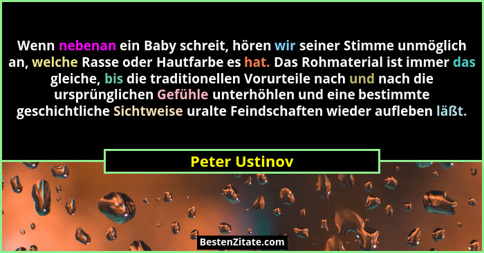 Wenn nebenan ein Baby schreit, hören wir seiner Stimme unmöglich an, welche Rasse oder Hautfarbe es hat. Das Rohmaterial ist immer das... - Peter Ustinov