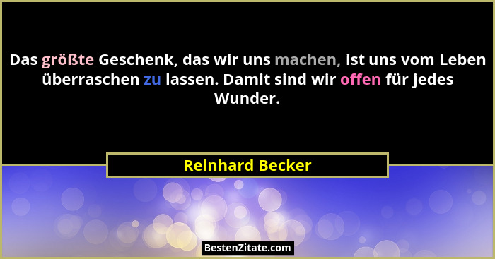 Das größte Geschenk, das wir uns machen, ist uns vom Leben überraschen zu lassen. Damit sind wir offen für jedes Wunder.... - Reinhard Becker
