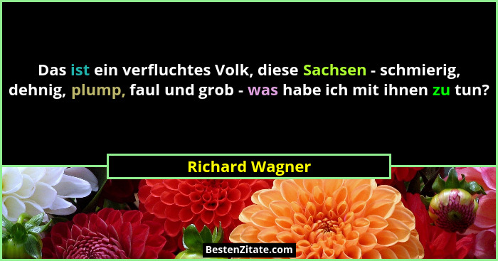 Das ist ein verfluchtes Volk, diese Sachsen - schmierig, dehnig, plump, faul und grob - was habe ich mit ihnen zu tun?... - Richard Wagner