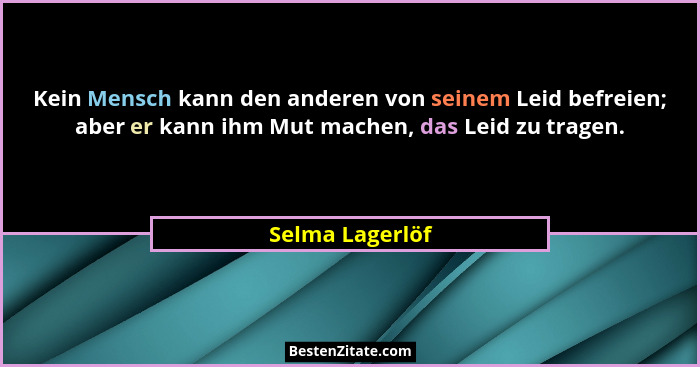 Kein Mensch kann den anderen von seinem Leid befreien; aber er kann ihm Mut machen, das Leid zu tragen.... - Selma Lagerlöf