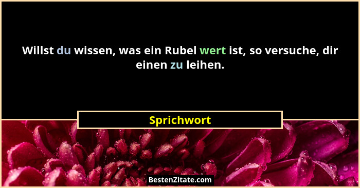 Willst du wissen, was ein Rubel wert ist, so versuche, dir einen zu leihen.... - Sprichwort