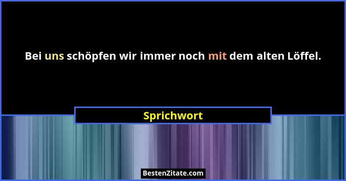 Bei uns schöpfen wir immer noch mit dem alten Löffel.... - Sprichwort