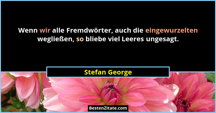 Wenn wir alle Fremdwörter, auch die eingewurzelten wegließen, so bliebe viel Leeres ungesagt.... - Stefan George