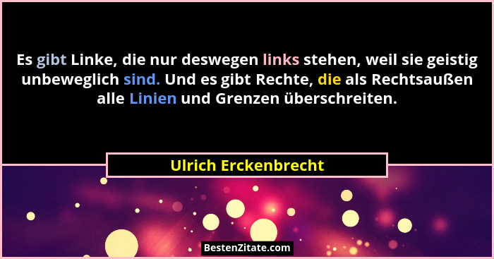 Es gibt Linke, die nur deswegen links stehen, weil sie geistig unbeweglich sind. Und es gibt Rechte, die als Rechtsaußen alle Li... - Ulrich Erckenbrecht