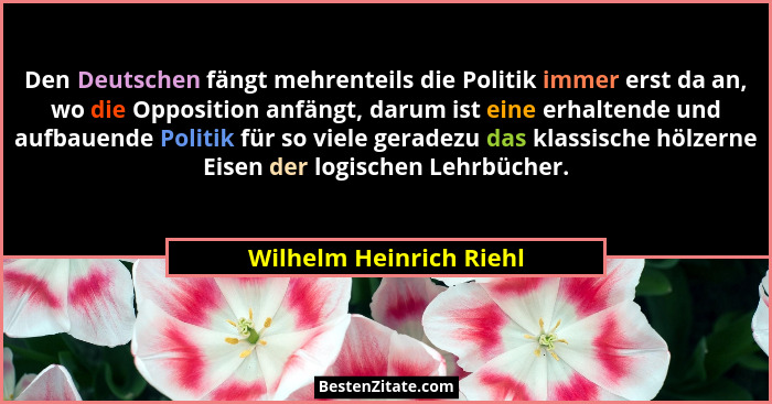 Den Deutschen fängt mehrenteils die Politik immer erst da an, wo die Opposition anfängt, darum ist eine erhaltende und aufbau... - Wilhelm Heinrich Riehl