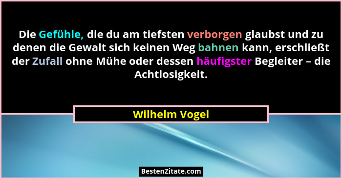 Die Gefühle, die du am tiefsten verborgen glaubst und zu denen die Gewalt sich keinen Weg bahnen kann, erschließt der Zufall ohne Mühe... - Wilhelm Vogel