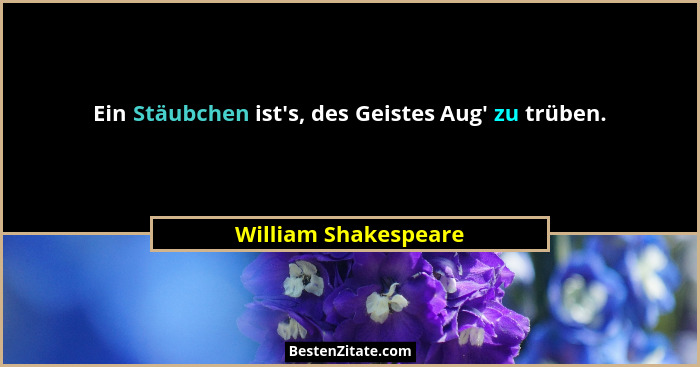 Ein Stäubchen ist's, des Geistes Aug' zu trüben.... - William Shakespeare