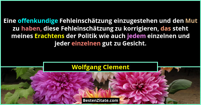 Eine offenkundige Fehleinschätzung einzugestehen und den Mut zu haben, diese Fehleinschätzung zu korrigieren, das steht meines Erac... - Wolfgang Clement