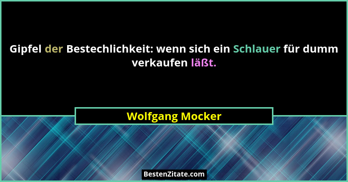 Gipfel der Bestechlichkeit: wenn sich ein Schlauer für dumm verkaufen läßt.... - Wolfgang Mocker
