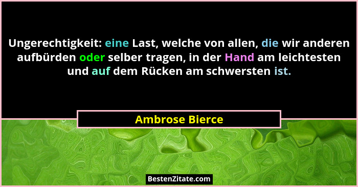 Ungerechtigkeit: eine Last, welche von allen, die wir anderen aufbürden oder selber tragen, in der Hand am leichtesten und auf dem Rü... - Ambrose Bierce