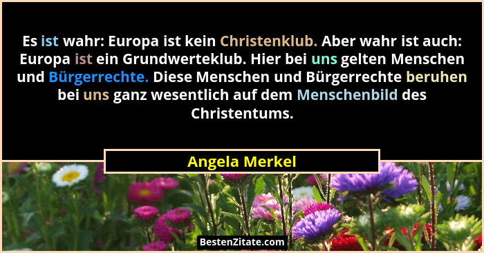 Es ist wahr: Europa ist kein Christenklub. Aber wahr ist auch: Europa ist ein Grundwerteklub. Hier bei uns gelten Menschen und Bürgerr... - Angela Merkel
