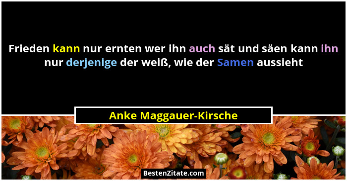 Frieden kann nur ernten wer ihn auch sät und säen kann ihn nur derjenige der weiß, wie der Samen aussieht... - Anke Maggauer-Kirsche