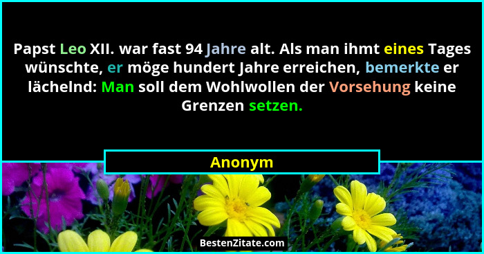 Papst Leo XII. war fast 94 Jahre alt. Als man ihmt eines Tages wünschte, er möge hundert Jahre erreichen, bemerkte er lächelnd: Man soll dem... - Anonym