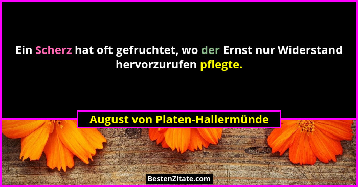Ein Scherz hat oft gefruchtet, wo der Ernst nur Widerstand hervorzurufen pflegte.... - August von Platen-Hallermünde