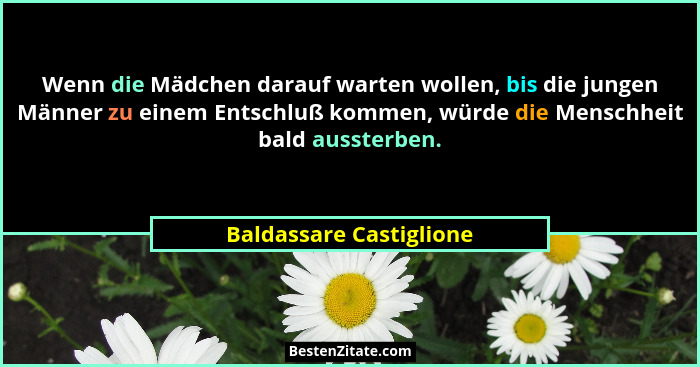 Wenn die Mädchen darauf warten wollen, bis die jungen Männer zu einem Entschluß kommen, würde die Menschheit bald aussterben.... - Baldassare Castiglione