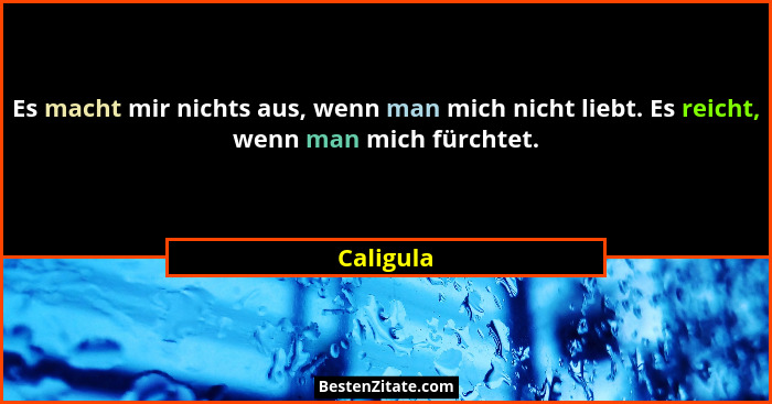 Es macht mir nichts aus, wenn man mich nicht liebt. Es reicht, wenn man mich fürchtet.... - Caligula
