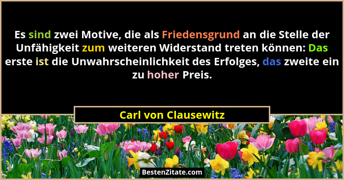 Es sind zwei Motive, die als Friedensgrund an die Stelle der Unfähigkeit zum weiteren Widerstand treten können: Das erste ist di... - Carl von Clausewitz