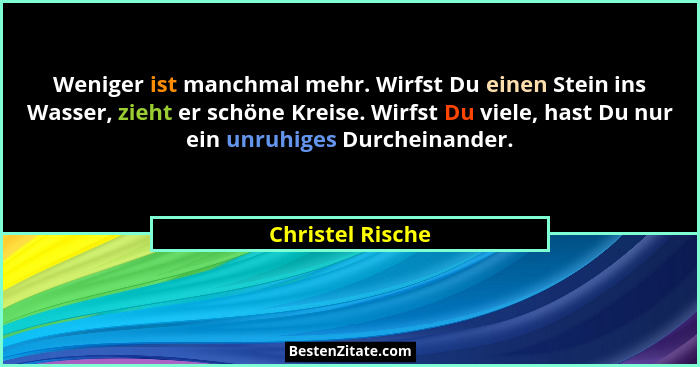 Weniger ist manchmal mehr. Wirfst Du einen Stein ins Wasser, zieht er schöne Kreise. Wirfst Du viele, hast Du nur ein unruhiges Durc... - Christel Rische