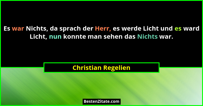 Es war Nichts, da sprach der Herr, es werde Licht und es ward Licht, nun konnte man sehen das Nichts war.... - Christian Regelien