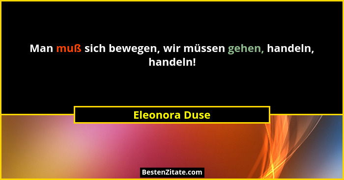 Man muß sich bewegen, wir müssen gehen, handeln, handeln!... - Eleonora Duse