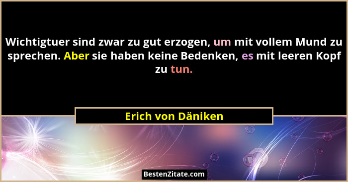 Wichtigtuer sind zwar zu gut erzogen, um mit vollem Mund zu sprechen. Aber sie haben keine Bedenken, es mit leeren Kopf zu tun.... - Erich von Däniken