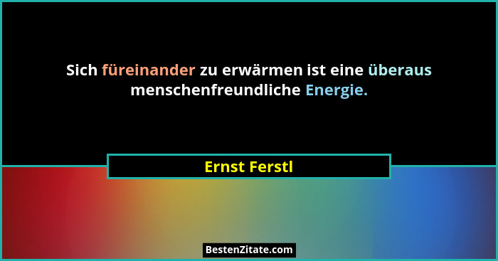 Sich füreinander zu erwärmen ist eine überaus menschenfreundliche Energie.... - Ernst Ferstl