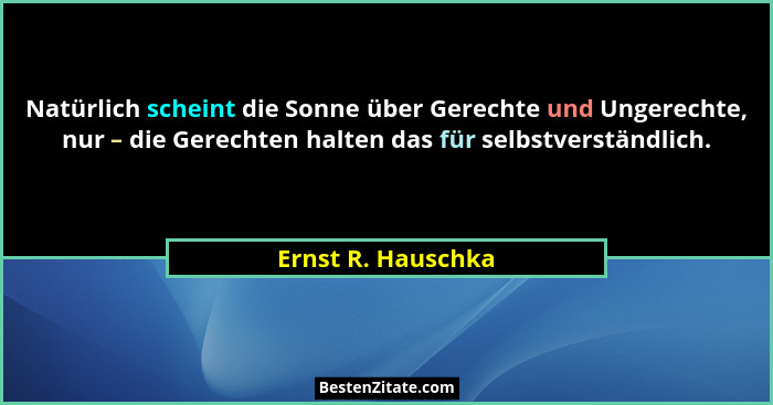 Natürlich scheint die Sonne über Gerechte und Ungerechte, nur – die Gerechten halten das für selbstverständlich.... - Ernst R. Hauschka