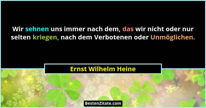 Wir sehnen uns immer nach dem, das wir nicht oder nur selten kriegen, nach dem Verbotenen oder Unmöglichen.... - Ernst Wilhelm Heine