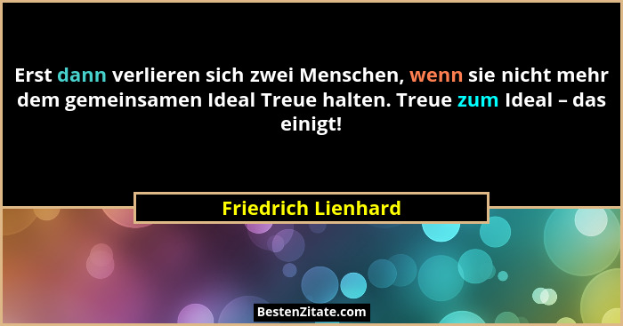 Erst dann verlieren sich zwei Menschen, wenn sie nicht mehr dem gemeinsamen Ideal Treue halten. Treue zum Ideal – das einigt!... - Friedrich Lienhard
