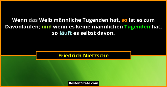Wenn das Weib männliche Tugenden hat, so ist es zum Davonlaufen; und wenn es keine männlichen Tugenden hat, so läuft es selbst d... - Friedrich Nietzsche