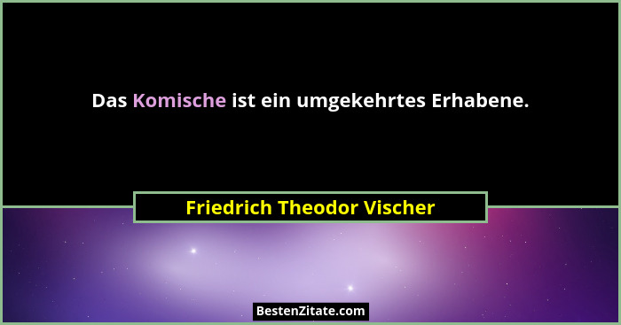 Das Komische ist ein umgekehrtes Erhabene.... - Friedrich Theodor Vischer