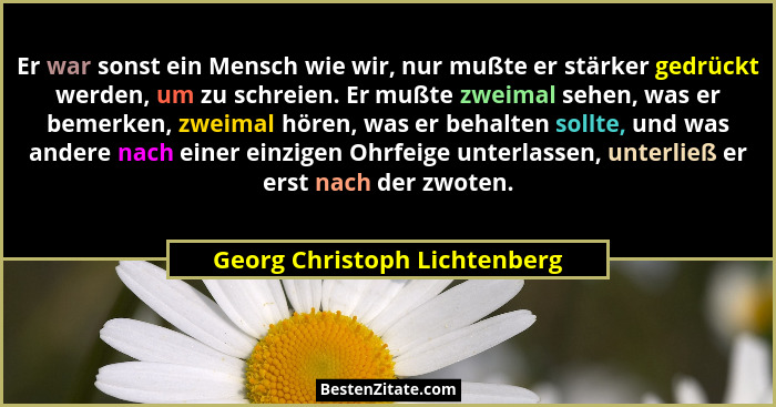 Er war sonst ein Mensch wie wir, nur mußte er stärker gedrückt werden, um zu schreien. Er mußte zweimal sehen, was er be... - Georg Christoph Lichtenberg