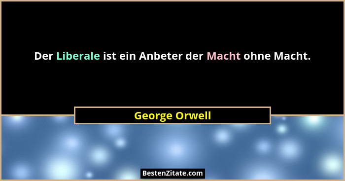 Der Liberale ist ein Anbeter der Macht ohne Macht.... - George Orwell
